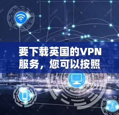 要下载英国的VPN服务，您可以按照以下步骤进行操作