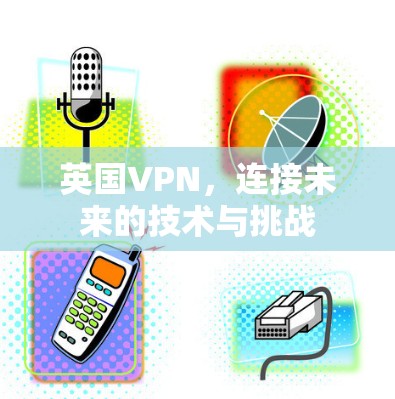 英国VPN，连接未来的技术与挑战