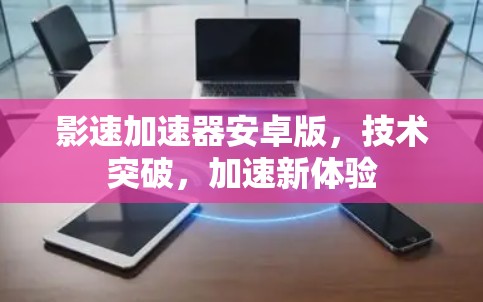 影速加速器安卓版，技术突破，加速新体验