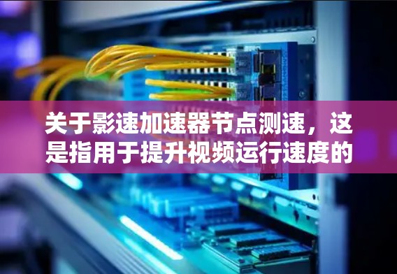 关于影速加速器节点测速，这是指用于提升视频运行速度的工具。以下是一些常见的测试方法和步骤，供你参考