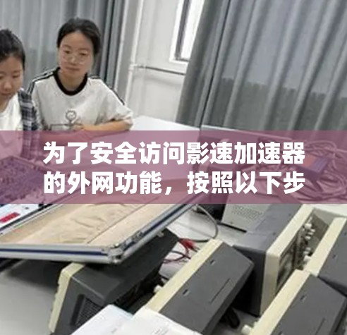为了安全访问影速加速器的外网功能,按照以下步骤进行操作 为了安全访问影速加速器的外网功能,按照以下步骤进行操作