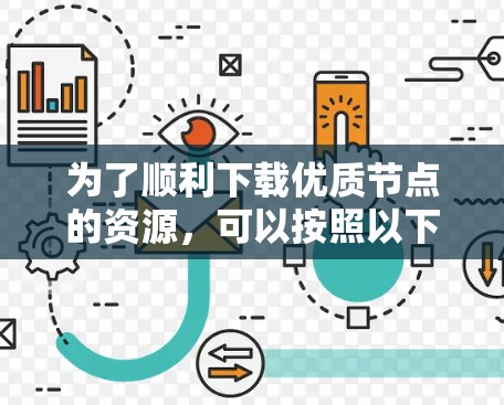 为了顺利下载优质节点的资源,可以按照以下步骤进行 为了顺利下载优质节点的资源,可以按照以下步骤进行
