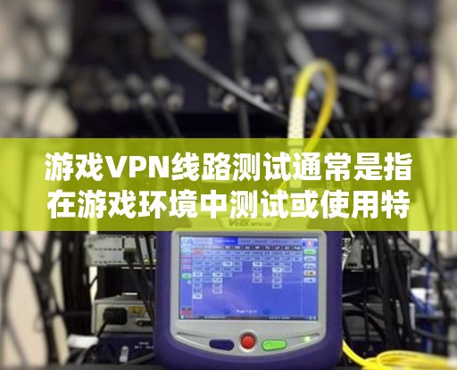 游戏VPN线路测试通常是指在游戏环境中测试或使用特定游戏的安全性。以下是关于游戏VPN线路测试的常见步骤和注意事项