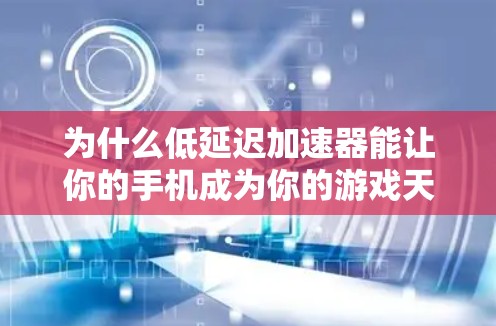 为什么低延迟加速器能让你的手机成为你的游戏天堂—解析游戏低延迟加速器