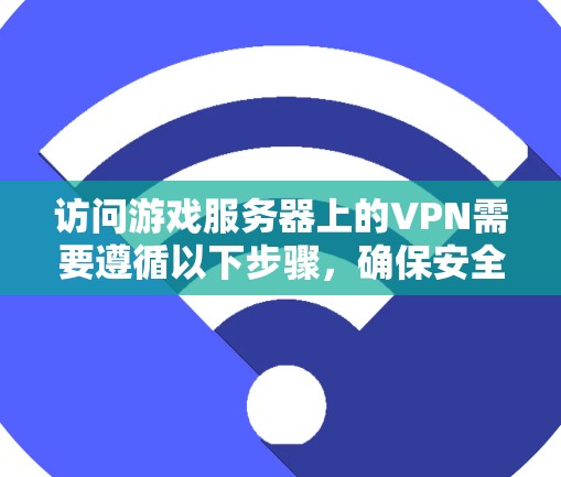访问游戏服务器上的VPN需要遵循以下步骤,确保安全和可靠 访问游戏服务器上的VPN需要遵循以下步骤,确保安全和可靠