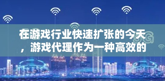 在游戏行业快速扩张的今天，游戏代理作为一种高效的业务模式，成为推动行业发展的关键力量。以下是对游戏代理的详细介绍