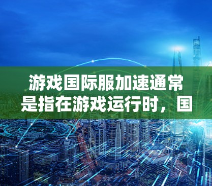 游戏国际服加速通常是指在游戏运行时，国际服（即玩家与玩家之间的在线互动）的响应速度加快，或者出现延迟问题。以下是一些可能的原因和解决方法