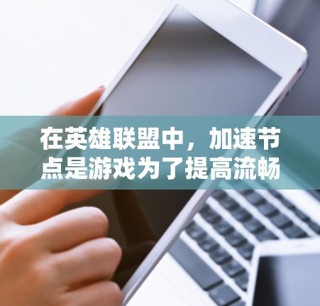 在英雄联盟中，加速节点是游戏为了提高流畅度和减少位置重叠而自动复制角色数据的机制。以下是关于加速节点的详细总结和建议