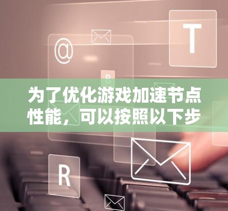 为了优化游戏加速节点性能，可以按照以下步骤进行
