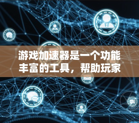 游戏加速器是一个功能丰富的工具，帮助玩家提升游戏性能并享受更流畅的游戏体验。以下是对游戏加速器功能的详细介绍