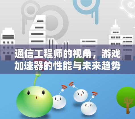 通信工程师的视角，游戏加速器的性能与未来趋势