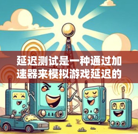 延迟测试是一种通过加速器来模拟游戏延迟的测试方法，用于评估游戏性能。以下是详细的步骤和分析