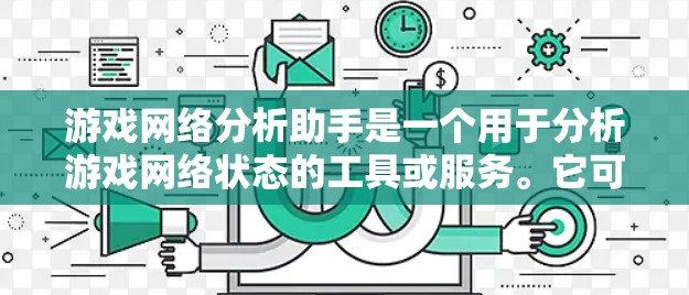 游戏网络分析助手是一个用于分析游戏网络状态的工具或服务。它可以帮助玩家或开发者了解当前网络的状况,识别潜在的网络问题,优化游戏体验。以下是一些可能的功能和用途 游戏网络分析助手是一个用于分析游戏网络状态的工具或服务。它可以帮助玩家或开发者了解当前网络的状况,识别潜在的网络问题,优化游戏体验。以下是一些可能的功能和用途