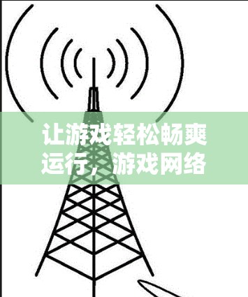 让游戏轻松畅爽运行，游戏网络加速VPN的实用技巧