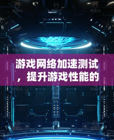 游戏网络加速测试，提升游戏性能的关键步骤