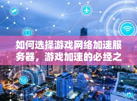 如何选择游戏网络加速服务器,游戏加速的必经之路 如何选择游戏网络加速服务器,游戏加速的必经之路