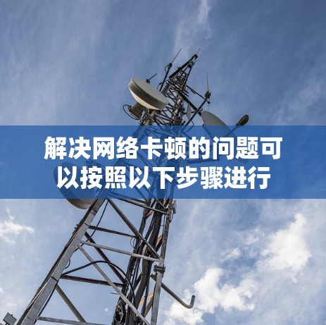 解决网络卡顿的问题可以按照以下步骤进行