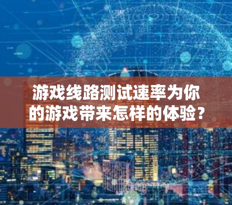 游戏线路测试速率为你的游戏带来怎样的体验? 游戏线路测试速率为你的游戏带来怎样的体验?