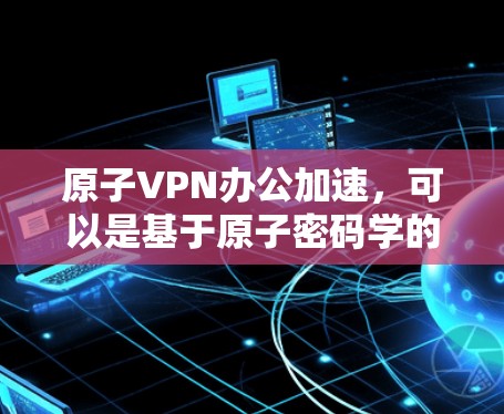 原子VPN办公加速,可以是基于原子密码学的加密VPN,提供更安全、更高效的办公环境。以下是一些原子VPN办公加速的推荐方法和工具 原子VPN办公加速,可以是基于原子密码学的加密VPN,提供更安全、更高效的办公环境。以下是一些原子VPN办公加速的推荐方法和工具