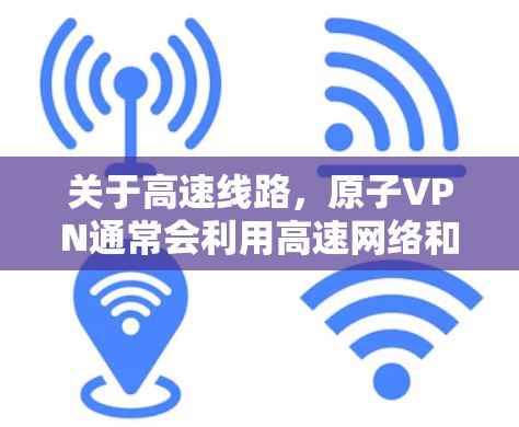 关于高速线路,原子VPN通常会利用高速网络和分布式网络技术,提升数据传输的速度和稳定性。如果您需要了解原子VPN的具体使用场景和技术细节,可以参考以下内容 关于高速线路,原子VPN通常会利用高速网络和分布式网络技术,提升数据传输的速度和稳定性。如果您需要了解原子VPN的具体使用场景和技术细节,可以参考以下内容
