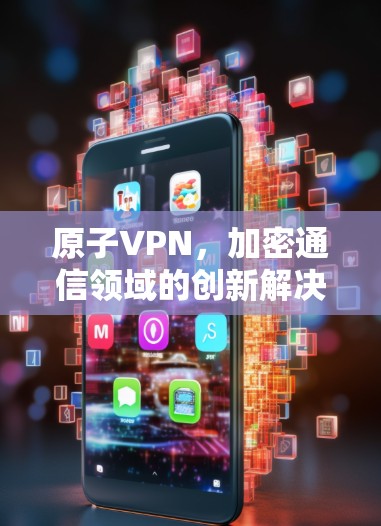 原子VPN,加密通信领域的创新解决方案 原子VPN,加密通信领域的创新解决方案