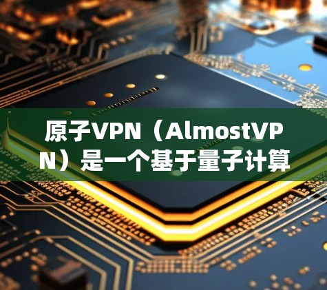 原子VPN（AlmostVPN）是一个基于量子计算和原子网络的加密 VPN 系统，旨在为用户提供安全、私密的网络连接。以下是如何下载并使用原子VPN的步骤