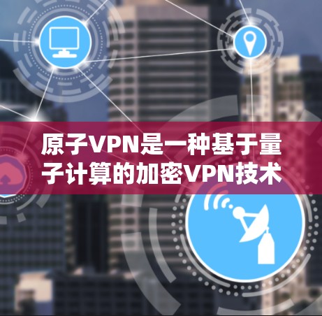 原子VPN是一种基于量子计算的加密VPN技术，旨在通过量子加密增强数据传输的安全性。以下是详细的步骤指南，帮助您理解和使用原子VPN