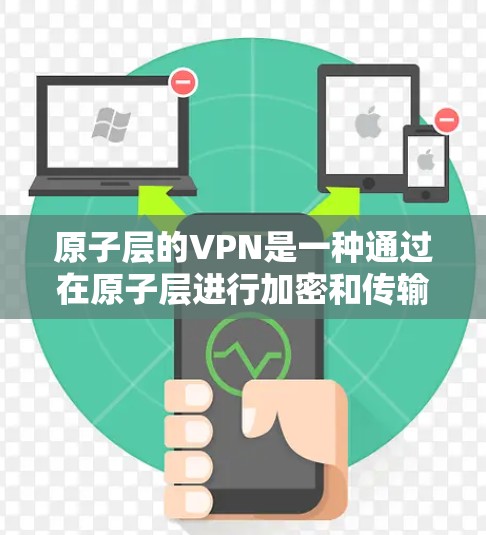 原子层的VPN是一种通过在原子层进行加密和传输的数据保护技术，主要适用于加密通信、数据传输和存储。以下是其关键点和实施方式
