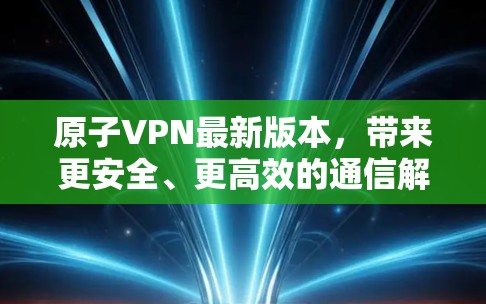 原子VPN最新版本,带来更安全、更高效的通信解决方案 原子VPN最新版本,带来更安全、更高效的通信解决方案