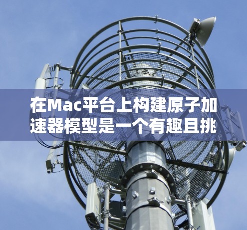 在Mac平台上构建原子加速器模型是一个有趣且挑战性的任务。以下是一些步骤和建议,帮助您在Mac上构建一个简单的原子加速器模型 在Mac平台上构建原子加速器模型是一个有趣且挑战性的任务。以下是一些步骤和建议,帮助您在Mac上构建一个简单的原子加速器模型