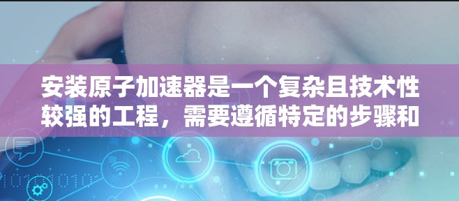 安装原子加速器是一个复杂且技术性较强的工程，需要遵循特定的步骤和注意事项。以下是一般性的安装教程，供您参考