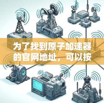 为了找到原子加速器的官网地址,可以按照以下步骤进行 为了找到原子加速器的官网地址,可以按照以下步骤进行