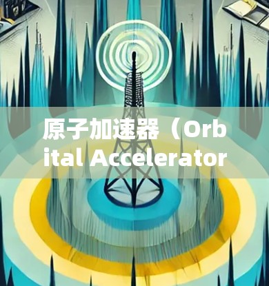 原子加速器(Orbital Accelerator)是一种通过超导体线圈的磁场加速粒子的技术,广泛应用于粒子物理、材料科学、化学分析等领域。以下是关于原子加速器的科学应用及其与网络技术结合的简要说明 原子加速器(Orbital Accelerator)是一种通过超导体线圈的磁场加速粒子的技术,广泛应用于粒子物理、材料科学、化学分析等领域。以下是关于原子加速器的科学应用及其与网络技术结合的简要说明