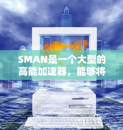SMAN是一个大型的高能加速器，能够将轻子加速到接近光速，同时利用强磁场将它们聚集成原子核。该实验室配备了先进的设备和设施，用于进行粒子加速、核聚变实验以及理论研究等