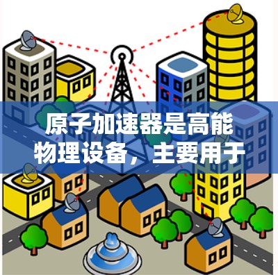 原子加速器是高能物理设备，主要用于加速轻子，但其隐私保护问题涉及技术、设备、人员和伦理等多个方面。以下是详细介绍
