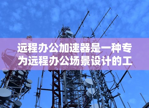 远程办公加速器是一种专为远程办公场景设计的工具,旨在帮助用户管理数据传输和网络连接的问题,提升远程会议和协作的效率。以下是关于远程办公加速器的详细指南 远程办公加速器是一种专为远程办公场景设计的工具,旨在帮助用户管理数据传输和网络连接的问题,提升远程会议和协作的效率。以下是关于远程办公加速器的详细指南