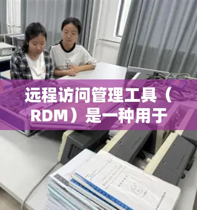 远程访问管理工具（RDM）是一种用于管理远程访问权限和控制的软件工具，广泛应用于Web应用中。它允许用户访问IIS服务器、应用程序服务器或存储服务，确保访问的安全性。以下是对RDM的详细总结