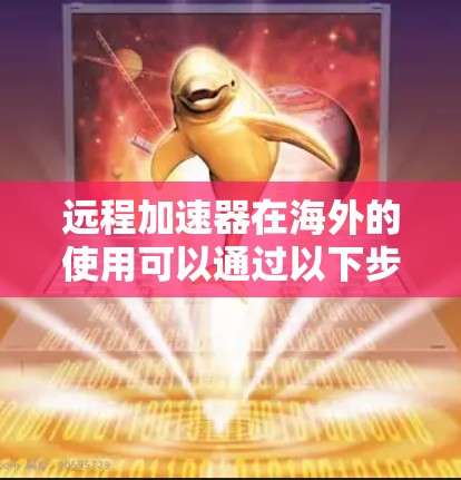 远程加速器在海外的使用可以通过以下步骤进行 远程加速器在海外的使用可以通过以下步骤进行