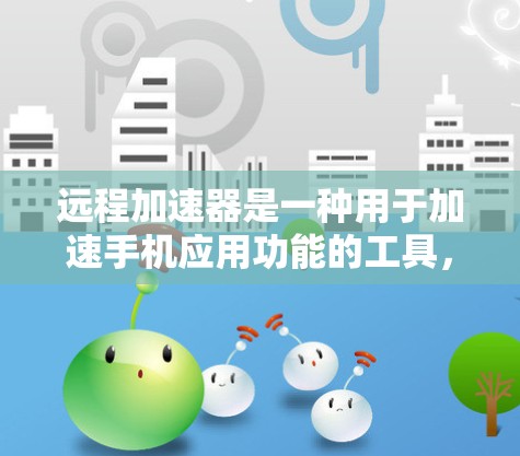 远程加速器是一种用于加速手机应用功能的工具，它可以在手机端实现多种加速功能，例如上网、视频、游戏等。以下是远程加速器的常见类型及其特点