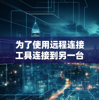 为了使用远程连接工具连接到另一台机器，您可以按照以下步骤进行