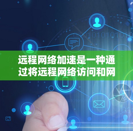 远程网络加速是一种通过将远程网络访问和网页加载转换为本地网络访问和加载的技术，旨在减少网络开销和时间消耗。它通过缓存和加密等手段确保数据安全和高效性。以下是远程网络加速的关键点