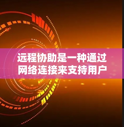 远程协助是一种通过网络连接来支持用户和对方之间的协作和沟通功能，主要包括远程协作、远程会话、远程文件传输和远程搜索四种主要方式。以下是对这些功能的详细介绍