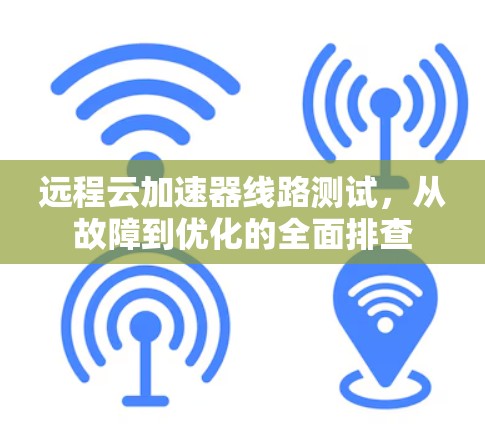 远程云加速器线路测试，从故障到优化的全面排查