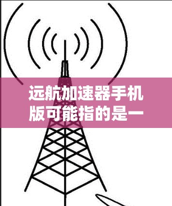 远航加速器手机版可能指的是一个专门针对手机用户的加速器应用。加速器通常是一种用于提高网络连接速度或加速移动设备的软件。如果你正在寻找一个专门针对手机加速的工具，可以尝试以下几种常见加速器软件