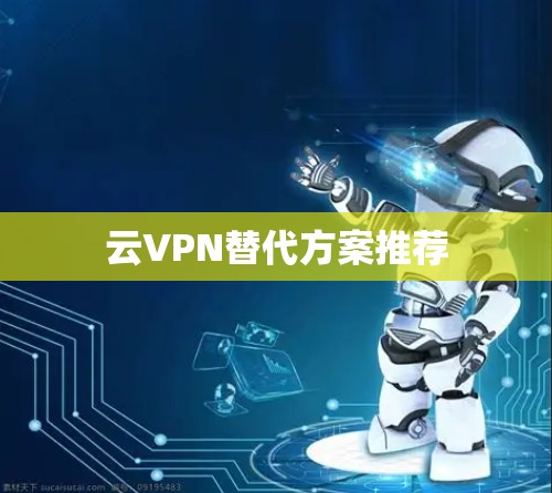 云VPN替代方案推荐 云VPN替代方案推荐