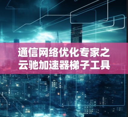 通信网络优化专家之云驰加速器梯子工具