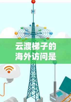 云渡梯子的海外访问是其业务拓展的一部分，涉及多个方面，以下是对这一活动的详细分析