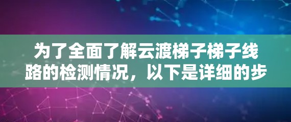 为了全面了解云渡梯子梯子线路的检测情况，以下是详细的步骤和信息收集方法
