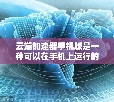 云端加速器手机版是一种可以在手机上运行的加速器工具，主要用于在云端（如云端存储或远程服务器）进行加速和处理文件、下载资源等任务。它通过将云端资源与手机设备相连，为用户提供高效的数据处理和加速服务