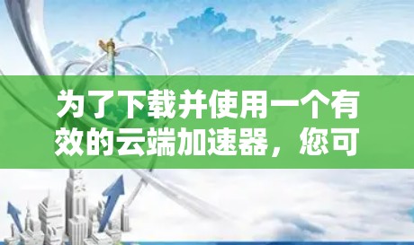为了下载并使用一个有效的云端加速器，您可以按照以下步骤进行操作